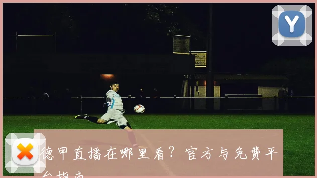 德甲直播在哪里看?官方与免费平台指南
